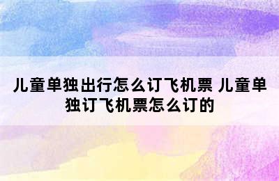 儿童单独出行怎么订飞机票 儿童单独订飞机票怎么订的